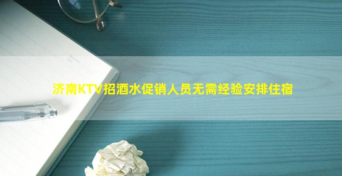 济南KTV招酒水促销人员无需经验安排住宿